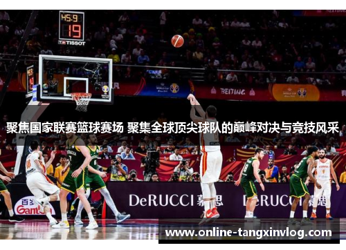 聚焦国家联赛篮球赛场 聚集全球顶尖球队的巅峰对决与竞技风采