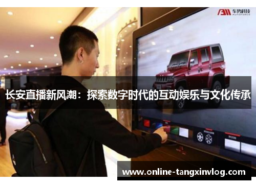 长安直播新风潮：探索数字时代的互动娱乐与文化传承