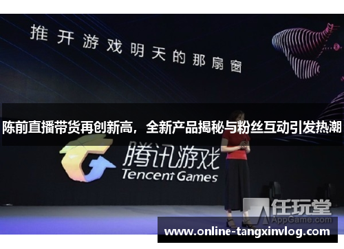 陈前直播带货再创新高，全新产品揭秘与粉丝互动引发热潮